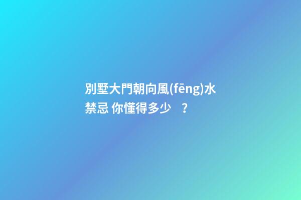 別墅大門朝向風(fēng)水禁忌 你懂得多少？